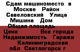 Сдам машиноместо  в Москве › Район ­ Савеловский › Улица ­ Мишина › Дом ­ 26 › Общая площадь ­ 13 › Цена ­ 8 000 - Все города Недвижимость » Гаражи   . Калининградская обл.,Светлогорск г.